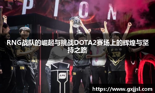 RNG战队的崛起与挑战DOTA2赛场上的辉煌与坚持之路