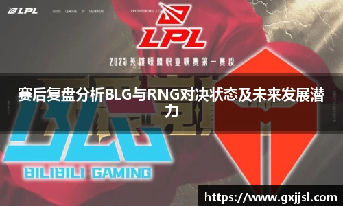 赛后复盘分析BLG与RNG对决状态及未来发展潜力