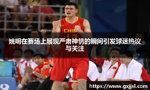 姚明在赛场上展现严肃神情的瞬间引发球迷热议与关注