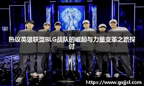 热议英雄联盟BLG战队的崛起与力量变革之路探讨