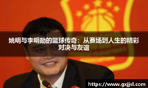姚明与李明勋的篮球传奇:从赛场到人生的精彩对决与友谊