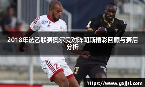 2018年法乙联赛奥尔良对阵朗斯精彩回顾与赛后分析