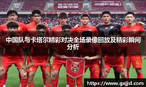 中国队与卡塔尔精彩对决全场录像回放及精彩瞬间分析