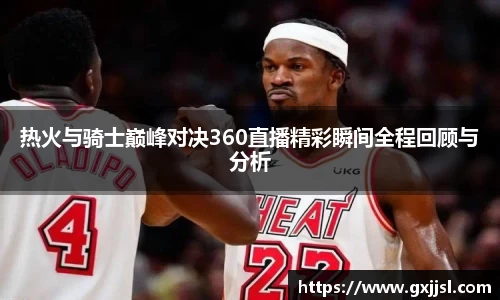 热火与骑士巅峰对决360直播精彩瞬间全程回顾与分析