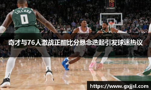 奇才与76人激战正酣比分悬念迭起引发球迷热议