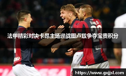 法甲精彩对决卡昂主场迎战图卢兹争夺宝贵积分