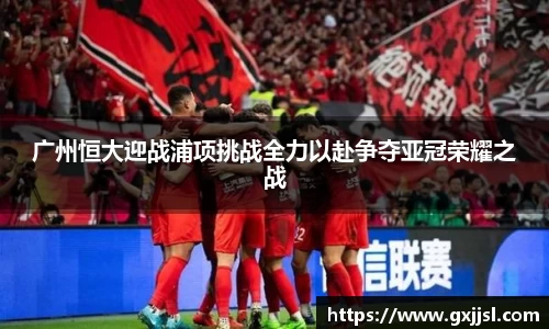 广州恒大迎战浦项挑战全力以赴争夺亚冠荣耀之战