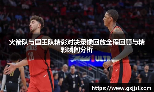 火箭队与国王队精彩对决录像回放全程回顾与精彩瞬间分析